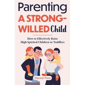Parenting a Strong-Willed Child: How to Effectively Raise High Spirited Children